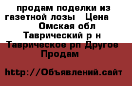 продам поделки из газетной лозы › Цена ­ 150 - Омская обл., Таврический р-н, Таврическое рп Другое » Продам   